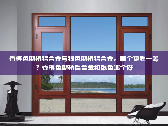 香槟色断桥铝合金与银色断桥铝合金，哪个更胜一筹？香槟色断桥铝合金和银色哪个好