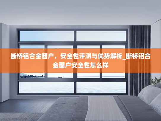 断桥铝合金窗户，安全性评测与优势解析_断桥铝合金窗户安全性怎么样