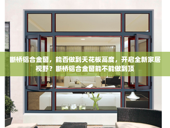 断桥铝合金窗，能否做到天花板高度，开启全新家居视野？断桥铝合金窗能不能做到顶