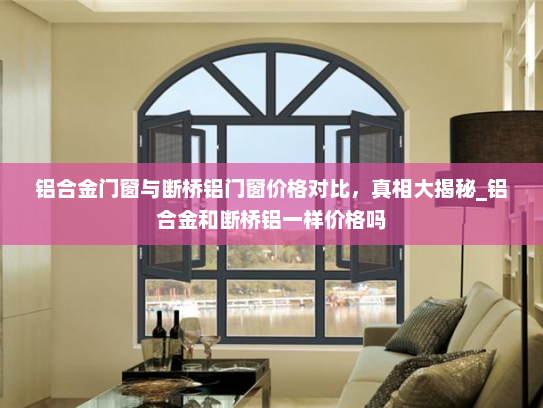 铝合金门窗与断桥铝门窗价格对比，真相大揭秘_铝合金和断桥铝一样价格吗