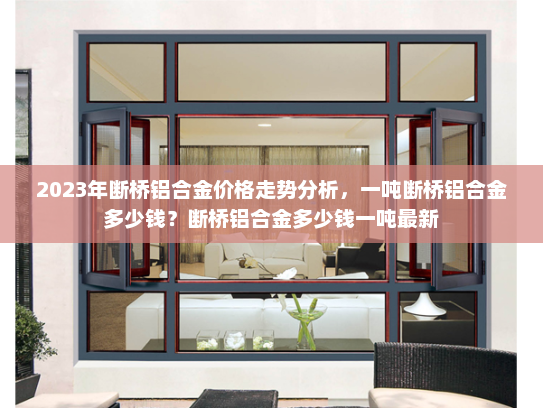 2023年断桥铝合金价格走势分析，一吨断桥铝合金多少钱？断桥铝合金多少钱一吨最新