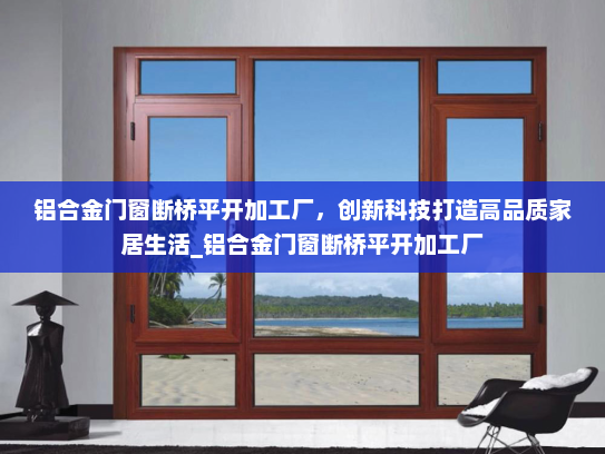 铝合金门窗断桥平开加工厂，创新科技打造高品质家居生活_铝合金门窗断桥平开加工厂