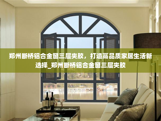 郑州断桥铝合金窗三层夹胶，打造高品质家居生活新选择_郑州断桥铝合金窗三层夹胶