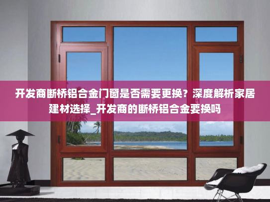 开发商断桥铝合金门窗是否需要更换？深度解析家居建材选择_开发商的断桥铝合金要换吗