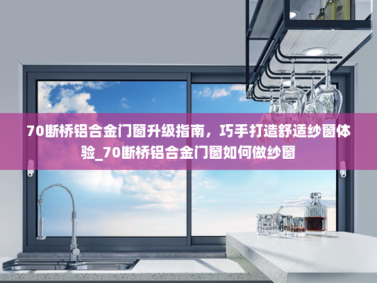 70断桥铝合金门窗升级指南，巧手打造舒适纱窗体验_70断桥铝合金门窗如何做纱窗