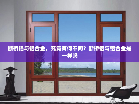 断桥铝与铝合金，究竟有何不同？断桥铝与铝合金是一样吗