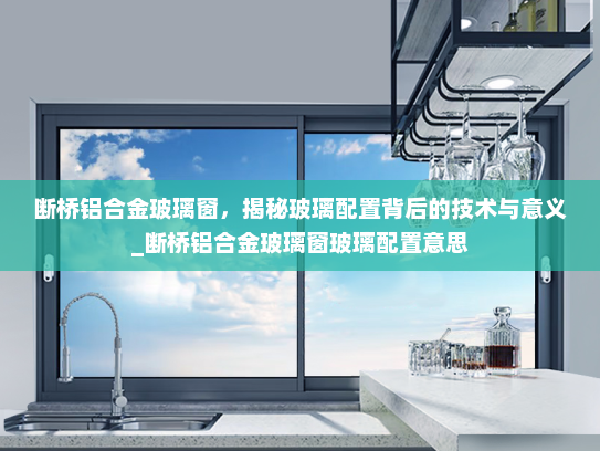 断桥铝合金玻璃窗，揭秘玻璃配置背后的技术与意义_断桥铝合金玻璃窗玻璃配置意思