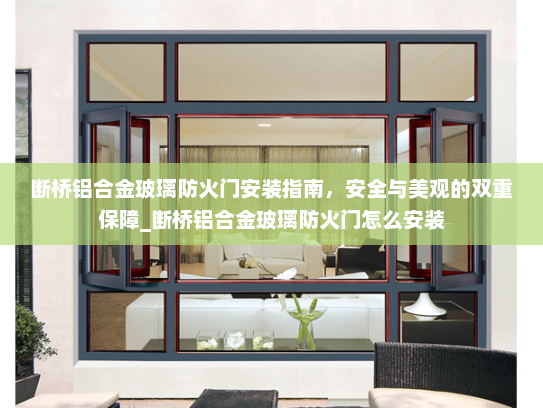 断桥铝合金玻璃防火门安装指南，安全与美观的双重保障_断桥铝合金玻璃防火门怎么安装