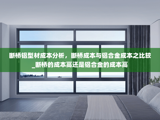 断桥铝型材成本分析，断桥成本与铝合金成本之比较_断桥的成本高还是铝合金的成本高