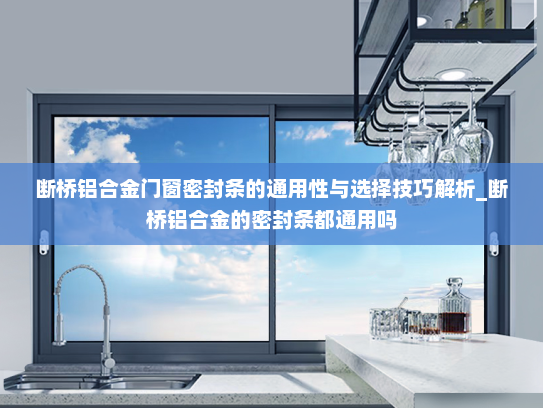 断桥铝合金门窗密封条的通用性与选择技巧解析_断桥铝合金的密封条都通用吗