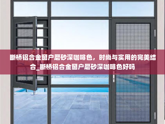断桥铝合金窗户磨砂深咖啡色，时尚与实用的完美结合_断桥铝合金窗户磨砂深咖啡色好吗