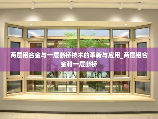 两层铝合金与一层断桥技术的革新与应用_两层铝合金和一层断桥