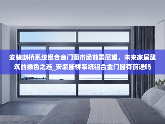 安装断桥系统铝合金门窗市场前景展望，未来家居建筑的绿色之选_安装断桥系统铝合金门窗有前途吗