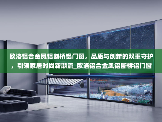 欧洛铝合金凤铝断桥铝门窗，品质与创新的双重守护，引领家居时尚新潮流_欧洛铝合金凤铝断桥铝门窗