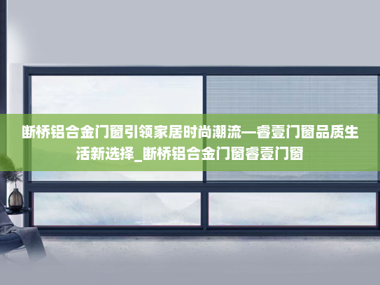 断桥铝合金门窗引领家居时尚潮流—睿壹门窗品质生活新选择_断桥铝合金门窗睿壹门窗