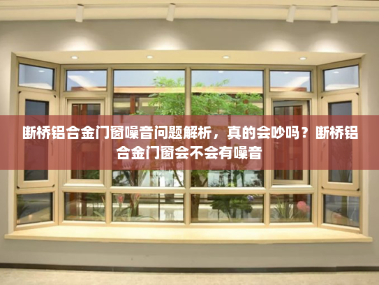 断桥铝合金门窗噪音问题解析，真的会吵吗？断桥铝合金门窗会不会有噪音