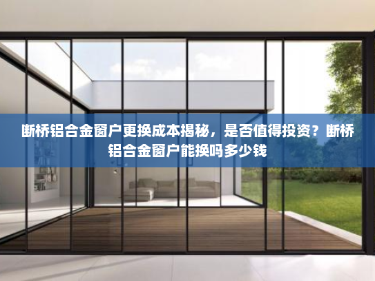 断桥铝合金窗户更换成本揭秘，是否值得投资？断桥铝合金窗户能换吗多少钱