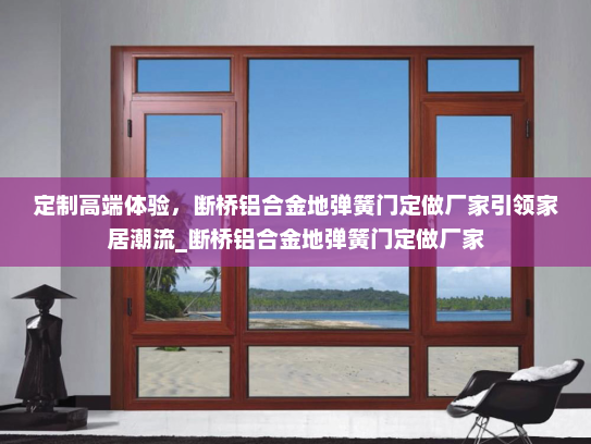 定制高端体验，断桥铝合金地弹簧门定做厂家引领家居潮流_断桥铝合金地弹簧门定做厂家