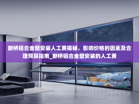 断桥铝合金窗安装人工费揭秘，影响价格的因素及合理预算指南_断桥铝合金窗安装的人工费