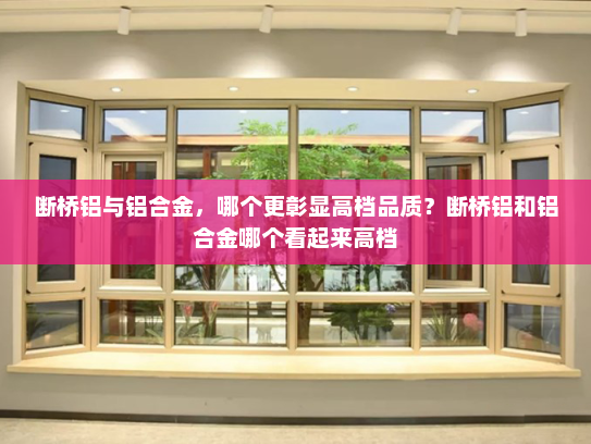 断桥铝与铝合金，哪个更彰显高档品质？断桥铝和铝合金哪个看起来高档