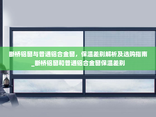 断桥铝窗与普通铝合金窗，保温差别解析及选购指南_断桥铝窗和普通铝合金窗保温差别