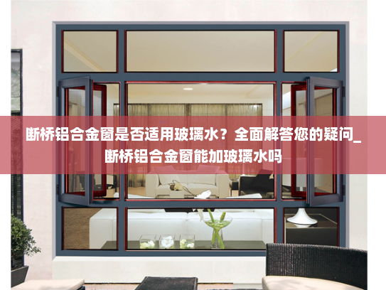 断桥铝合金窗是否适用玻璃水？全面解答您的疑问_断桥铝合金窗能加玻璃水吗