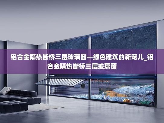 铝合金隔热断桥三层玻璃窗—绿色建筑的新宠儿_铝合金隔热断桥三层玻璃窗