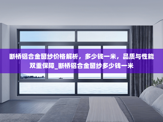 断桥铝合金窗纱价格解析，多少钱一米，品质与性能双重保障_断桥铝合金窗纱多少钱一米