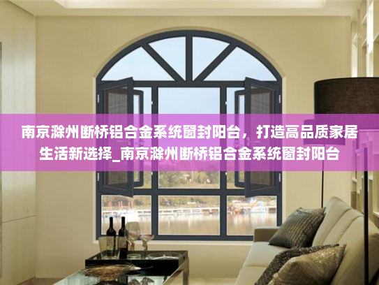 南京滁州断桥铝合金系统窗封阳台，打造高品质家居生活新选择_南京滁州断桥铝合金系统窗封阳台