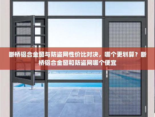 断桥铝合金窗与防盗网性价比对决，哪个更划算？断桥铝合金窗和防盗网哪个便宜