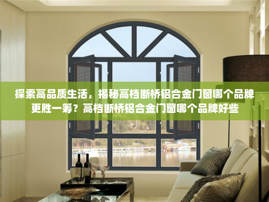 探索高品质生活，揭秘高档断桥铝合金门窗哪个品牌更胜一筹？高档断桥铝合金门窗哪个品牌好些