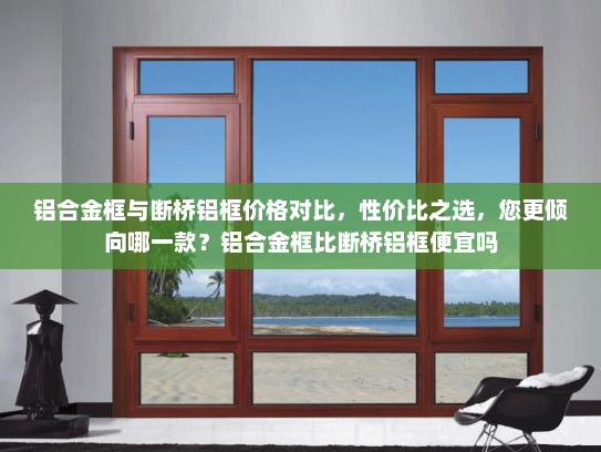 铝合金框与断桥铝框价格对比，性价比之选，您更倾向哪一款？铝合金框比断桥铝框便宜吗