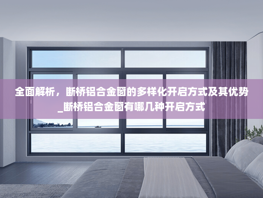 全面解析，断桥铝合金窗的多样化开启方式及其优势_断桥铝合金窗有哪几种开启方式