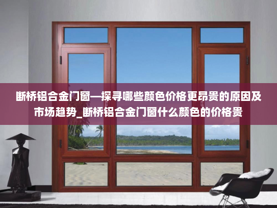断桥铝合金门窗—探寻哪些颜色价格更昂贵的原因及市场趋势_断桥铝合金门窗什么颜色的价格贵