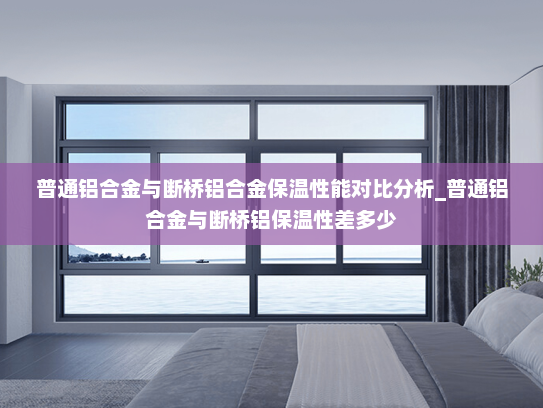普通铝合金与断桥铝合金保温性能对比分析_普通铝合金与断桥铝保温性差多少