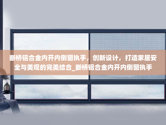 断桥铝合金内开内倒窗执手，创新设计，打造家居安全与美观的完美结合_断桥铝合金内开内倒窗执手