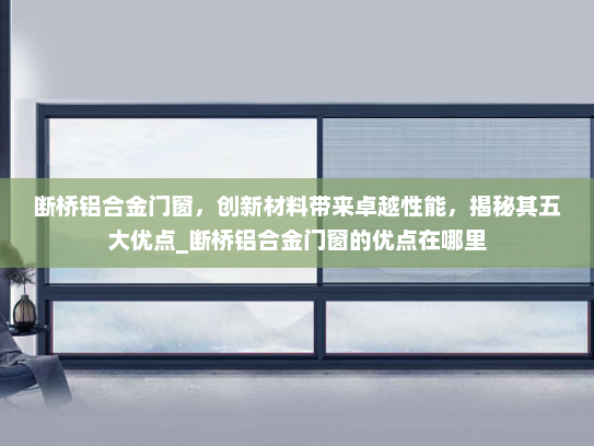 断桥铝合金门窗，创新材料带来卓越性能，揭秘其五大优点_断桥铝合金门窗的优点在哪里