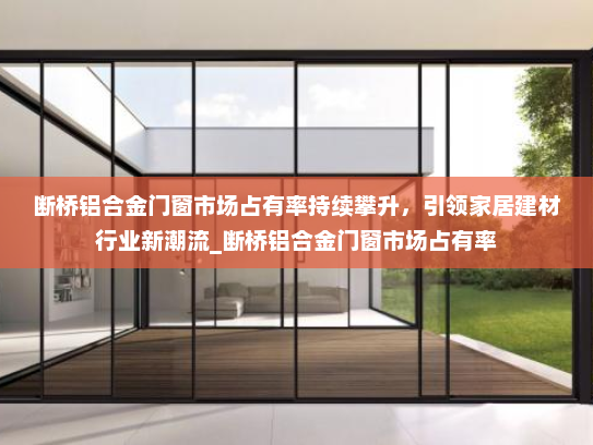 断桥铝合金门窗市场占有率持续攀升，引领家居建材行业新潮流_断桥铝合金门窗市场占有率