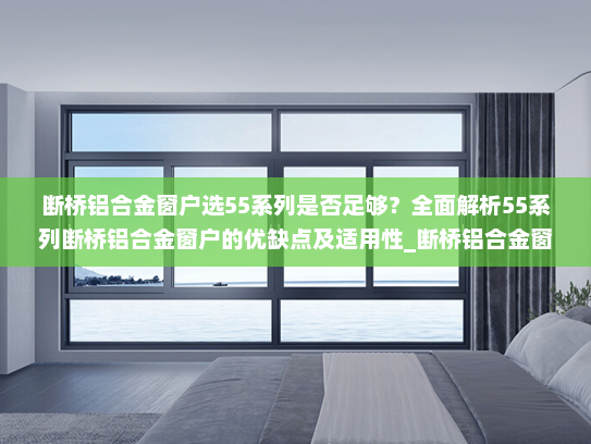 断桥铝合金窗户选55系列是否足够？全面解析55系列断桥铝合金窗户的优缺点及适用性_断桥铝合金窗户选55的可以吗
