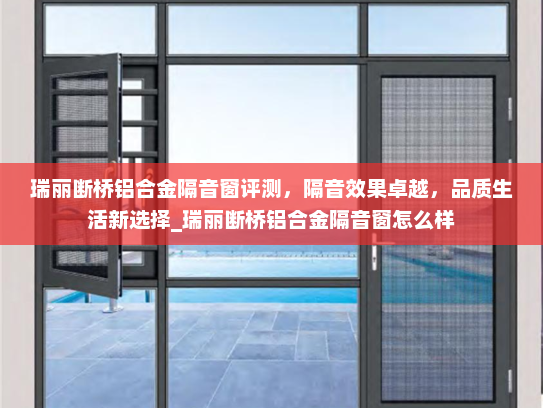 瑞丽断桥铝合金隔音窗评测，隔音效果卓越，品质生活新选择_瑞丽断桥铝合金隔音窗怎么样
