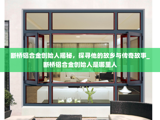 断桥铝合金创始人揭秘，探寻他的故乡与传奇故事_断桥铝合金创始人是哪里人