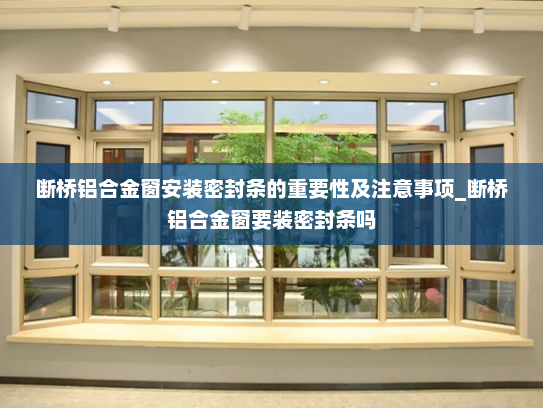 断桥铝合金窗安装密封条的重要性及注意事项_断桥铝合金窗要装密封条吗