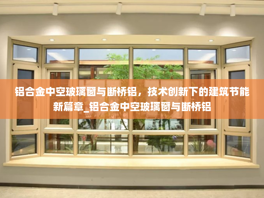 铝合金中空玻璃窗与断桥铝，技术创新下的建筑节能新篇章_铝合金中空玻璃窗与断桥铝