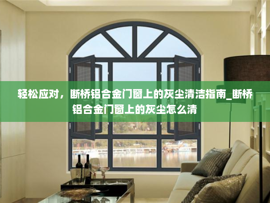 轻松应对，断桥铝合金门窗上的灰尘清洁指南_断桥铝合金门窗上的灰尘怎么清