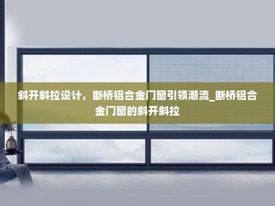斜开斜拉设计，断桥铝合金门窗引领潮流_断桥铝合金门窗的斜开斜拉