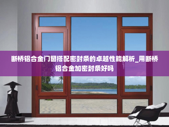 断桥铝合金门窗搭配密封条的卓越性能解析_用断桥铝合金加密封条好吗
