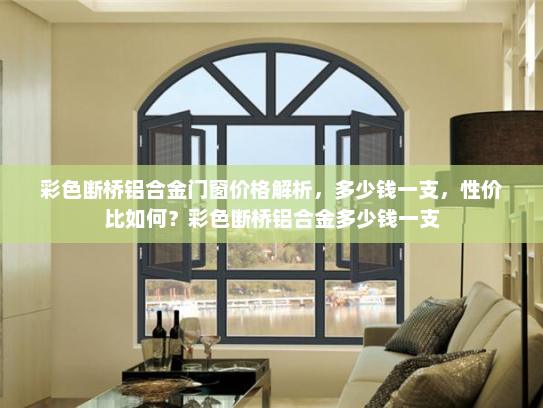 彩色断桥铝合金门窗价格解析，多少钱一支，性价比如何？彩色断桥铝合金多少钱一支