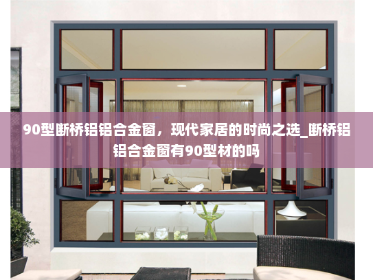 90型断桥铝铝合金窗，现代家居的时尚之选_断桥铝铝合金窗有90型材的吗
