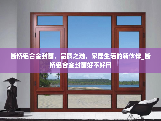 断桥铝合金封窗，品质之选，家居生活的新伙伴_断桥铝合金封窗好不好用