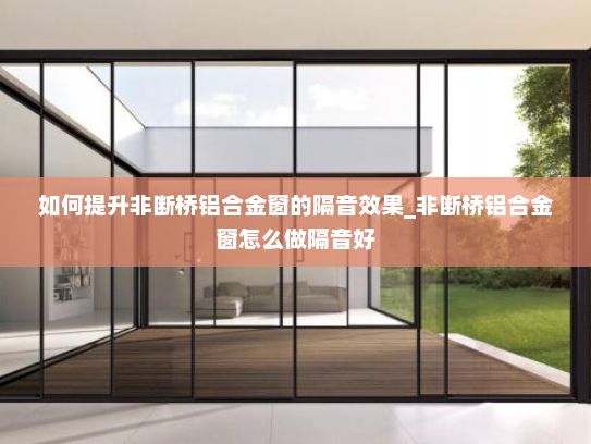 如何提升非断桥铝合金窗的隔音效果_非断桥铝合金窗怎么做隔音好